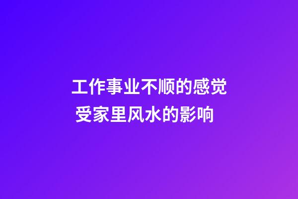 工作事业不顺的感觉 受家里风水的影响